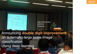 Alex Krizhevsky, 

ECCV12
Florence
Announcing double digit improvement
on automatic large scale image
classification 

Using deep learning
WHY
 