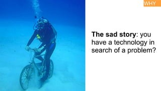 The sad story: you
have a technology in
search of a problem?
WHY
 