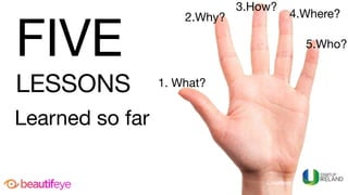 FIVE 

LESSONS
Learned so far
1. What?
2.Why? 4.Where?
5.Who?
3.How?
Courtesy	of	
FIVE 

LESSONS
Learned so far
 