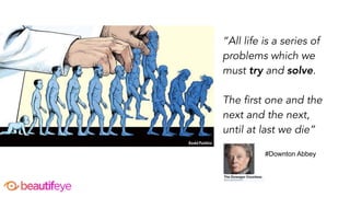 “All life is a series of
problems which we
must try and solve.
The first one and the
next and the next,
until at last we die”
we
#Downton Abbey
 