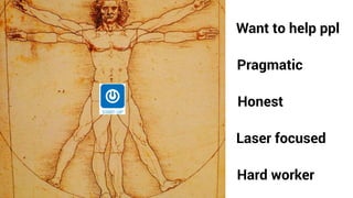 Want to help ppl
Pragmatic
Honest
Laser focused
Hard worker
 