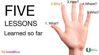 FIVE 

LESSONS
Learned so far
1. What?
2.Why? 4.Where?
5.Who?
3.How?
Courtesy	of	
FIVE 

LESSONS
Learned so far
 
