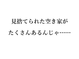 見捨てられた空き家が
たくさんあるんじゃ……
 