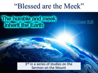 “Blessed are the Meek”
3rd in	a	series	of	studies	on	the
Sermon	on	the	Mount
 