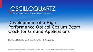 Development of a High
Performance Optical Cesium Beam
Clock for Ground Applications
Berthoud Patrick, chief scientist, time & frequency
VIII International Symposium, “Metrology of Time and Space”, St. Petersburg, Russia, September 14-16, 2016
 