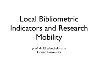 Local Bibliometric
Indicators and Research
Mobility
prof. dr. Elizabeth Amann
Ghent University
 