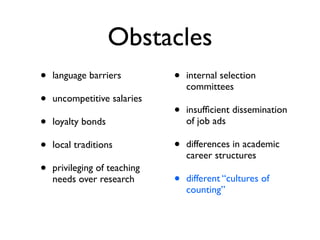 Obstacles
• language barriers
• uncompetitive salaries
• loyalty bonds
• local traditions
• privileging of teaching
needs over research
• internal selection
committees
• insufﬁcient dissemination
of job ads
• differences in academic
career structures
• different “cultures of
counting”
 