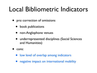 Local Bibliometric Indicators
• pro: correction of omissions
• book publications
• non-Anglophone venues
• underrepresented disciplines (Social Sciences
and Humanities)
• cons:
• low level of overlap among indicators
• negative impact on international mobility
 