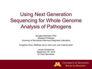Using Next Generation
Sequencing for Whole Genome
Analysis of Pathogens
Douglas Marthaler, PhD
Assistant Professor
University of Minnesota Veterinary Diagnostic Laboratory
Fangzhou Chen, Matthew Jarvis, Ham Lam, and Todd Knutson
Leman Conference
September 19th, 2016
St. Paul, Minnesota
 