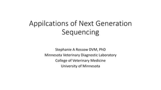 Appilcations of Next Generation
Sequencing
Stephanie A Rossow DVM, PhD
Minnesota Veterinary Diagnostic Laboratory
College of Veterinary Medicine
University of Minnesota
 