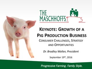 DOCUMENTISPROPRIETARYANDMAYNOTBEUSEDORDISTRIBUTEDWITHOUTEXPLICITAPPROVALOFTHEMASCHHOFFS.©2016THEMASCHHOFFS,LLC.
Cu
KEYNOTE: GROWTH OF A
PIG PRODUCTION BUSINESS
CONSUMER CHALLENGES, STRATEGY
AND OPPORTUNITIES
Dr. Bradley Wolter, President
September 19th, 2016
 