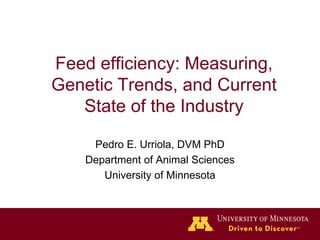 Feed efficiency: Measuring,
Genetic Trends, and Current
State of the Industry
Pedro E. Urriola, DVM PhD
Department of Animal Sciences
University of Minnesota
 