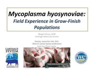 Mycoplasma hyosynoviae:
Field Experience in Grow-Finish
Populations
Megan Schnur, DVM
Carthage Veterinary Service
Monday, September 19th, 2016
Allen D. Leman Swine Conference
Saint Paul River Center
 