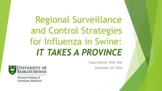 Regional Surveillance
and Control Strategies
for Influenza in Swine:
IT TAKES A PROVINCE
Susan Detmer, DVM, PhD
September 20, 2016
 
