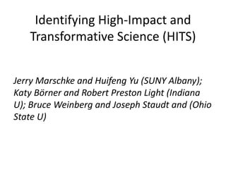 Identifying High-Impact and
Transformative Science (HITS)
Jerry Marschke and Huifeng Yu (SUNY Albany);
Katy Bӧrner and Robert Preston Light (Indiana
U); Bruce Weinberg and Joseph Staudt and (Ohio
State U)
 