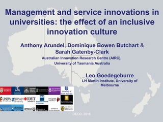 Anthony Arundel, Dominique Bowen Butchart &
Sarah Gatenby-Clark
Australian Innovation Research Centre (AIRC),
University of Tasmania Australia
Management and service innovations in
universities: the effect of an inclusive
innovation culture
OECD, 2016
Leo Goedegeburre
LH Martin Institute, University of
Melbourne
 