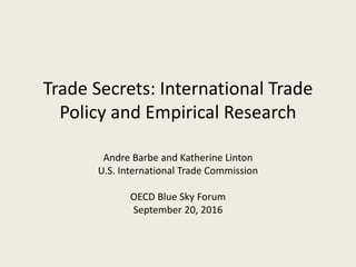 Trade Secrets: International Trade
Policy and Empirical Research
Andre Barbe and Katherine Linton
U.S. International Trade Commission
OECD Blue Sky Forum
September 20, 2016
 