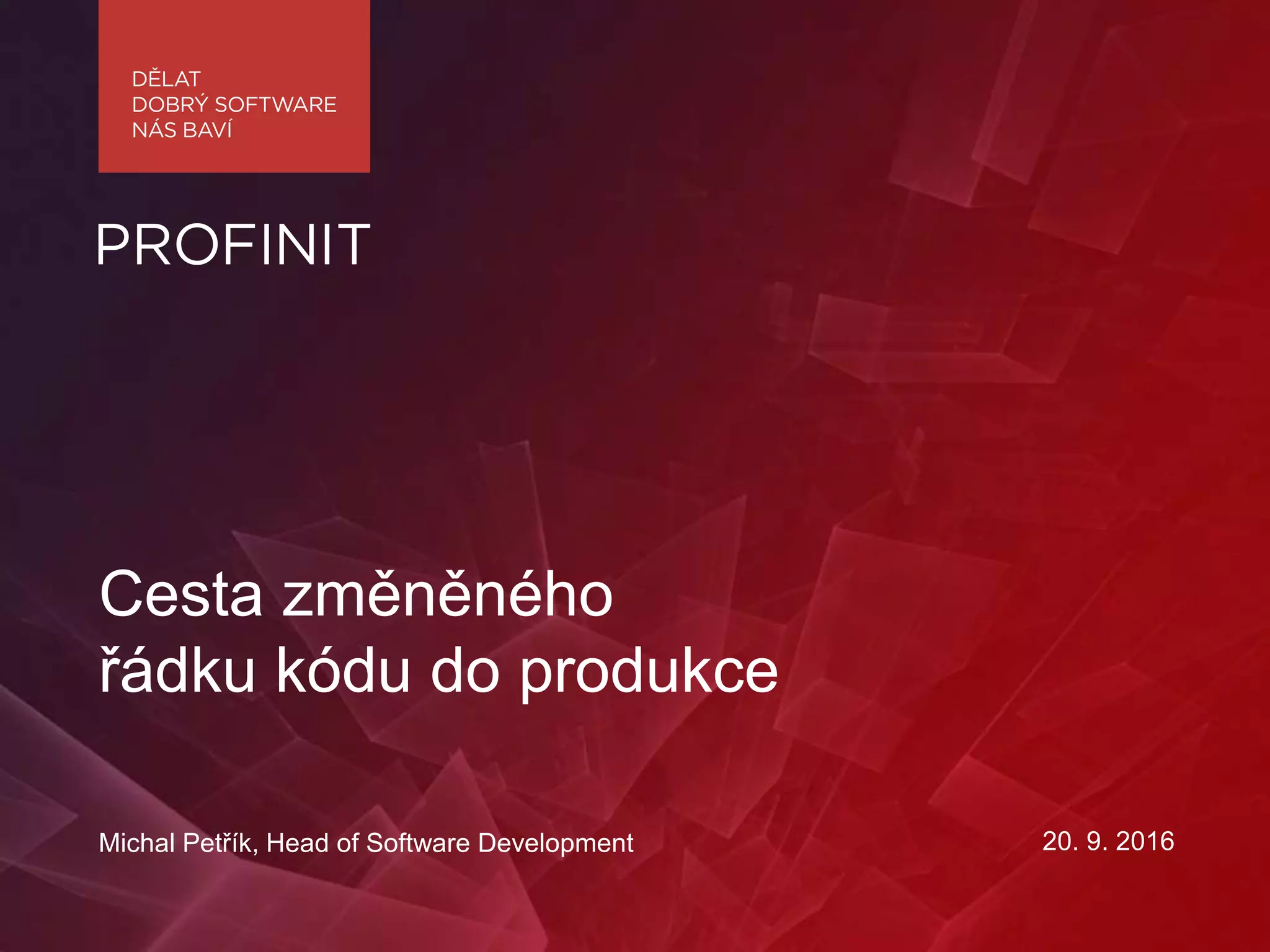 20. 9. 2016
Cesta změněného
řádku kódu do produkce
Michal Petřík, Head of Software Development
 