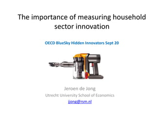 The importance of measuring household
sector innovation
OECD BlueSky Hidden Innovators Sept 20
Jeroen de Jong
Utrecht University School of Economics
jjong@rsm.nl
 
