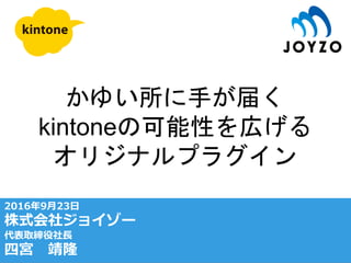 かゆい所に手が届く
kintoneの可能性を広げる
オリジナルプラグイン
2016年9月23日
株式会社ジョイゾー
代表取締役社長
四宮 靖隆
 