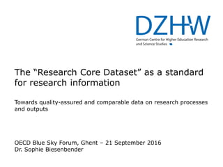 The “Research Core Dataset” as a standard
for research information
Towards quality-assured and comparable data on research processes
and outputs
OECD Blue Sky Forum, Ghent – 21 September 2016
Dr. Sophie Biesenbender
 