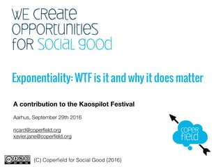 WE Create
opportunities
for social good
Exponentiality: WTF is it and why it does matter
A contribution to the Kaospilot Festival
Aarhus, September 29th 2016
ricard@coperﬁeld.org
xavier.jane@coperﬁeld.org
(C) Coperﬁeld for Social Good (2016)
 
