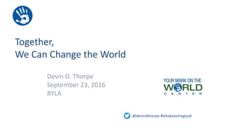 Together,
We Can Change the World
Devin D. Thorpe
September 23, 2016
RYLA
@devindthorpe #letsdosomegood
 
