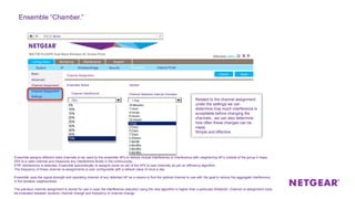 Configuration
Basic
Monitoring Maintenance Support
System IP Wireless Bridge Security Ensemble
Channel Assignment
Advanced
ApplyCancel
Channel Assignment
Channel Assignment
Captive Portal
Channel interference
ApplyCancel
Ensemble Status
Settings
172.31.99.60
Started
Channel Selection Interval (minutes)
75% 1 Day
Ensemble “Chamber.”
Related to the channel assignment
under the settings we can
determine how much interference is
acceptable before changing the
channels.. we can also determine
how often these changes can be
made.
Simple and effective.
Ensemble assigns different radio channels to be used by the ensemble APs to reduce mutual interference or interference with neighboring AP’s outside of the group It maps
APs to a radio channel and measures any interference levels in the continuously.
If RF interference is detected, Ensemble automatically re-assigns some (or all) of the APs to new channels as per an efficiency algorithm.
The frequency of these channel re-assignments is user configurable with a default value of once a day.
Ensemble uses the signal strength and operating channel of any detected AP as a means to find the optimal channel to use with the goal to reduce the aggregate interference
in the wireless neighborhood.
The previous channel assignment is stored for use in case the interference reduction using the new algorithm is higher than a particular threshold. Channel re-assignment must
be evaluated between dynamic channel change and frequency of channel change.
 