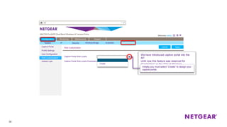 38
Captive Portal
Profile Settings
User Configuration
Web Customization
Upload Logo
Web Customization ApplyCancel
Configuration Monitoring Maintenance Support
ApplyCancel
Captive Portal Web Locale
Captive Portal Web Locale Parameters
We have introduced captive portal into the
AP.
Until now this feature was reserved for
“Controllers” or the “Cloud Wireless
Manager.”Initially you must select “Create” to design your
captive portal.
Create
System IP Security Wireless Bridge Ensemble Captive Portal
 