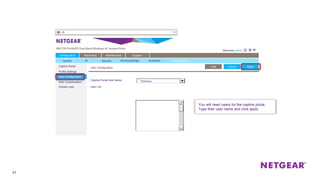 41
Captive Portal
Profile Settings
User Configuration
Web Customization
Upload Logo
ApplyCancel
Configuration Monitoring Maintenance Support
Captive Portal User Name
User List
Tiberious
You will need users for the captive portal.
Type their user name and click apply.
Edit ApplyCancelUser Configuration
System IP Security Wireless Bridge Ensemble Captive Portal
 