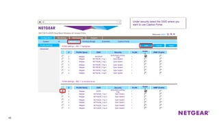 45
Profile Settings
Advanced
Profile settings – 802.11 bg/ng/bgn ApplyCancel
Configuration Monitoring Maintenance Support
System IP Security Wireless Bridge Ensemble Captive Portal
Under security select the SSID where you
want to use Captive Portal.
Profile settings – 802.11 a.na-ac/a-na-ac
Profile Name SSID Security VLAN
Enabl
e
WMF-Enable
Profile Name SSID VLAN
Enabl
e
WMF-Enable
#
#
Netgear NOOOOO
WPA-PSK & WPA2-
PSK
10
Security
Netgear NOPE
WPA-PSK & WPA2-
PSK
10
Netgear NETGEAR_11ng-1 Open System 10
Netgear NETGEAR_11ac-1 Open System 10
Netgear NETGEAR_11ng-2 Open System 10
Netgear NETGEAR_11ac-2 Open System 10
Netgear NETGEAR_11ng-3 Open System 10
Netgear NETGEAR_11ac-3 Open System 10
Netgear NETGEAR_11ng-4 Open System 10
Netgear NETGEAR_11ac-4 Open System 10
Netgear NETGEAR_11ng-5 Open System 10
Netgear NETGEAR_11ac-5 Open System 10
Netgear NETGEAR_11ng-6 Open System 10
Netgear NETGEAR_11ac-6 Open System 10
Edit ApplyCancelEdit
 