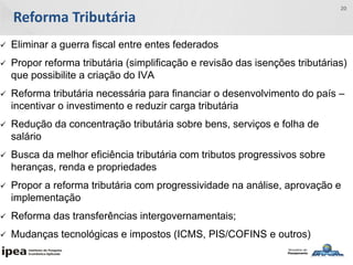 Reforma Tributária
20
 Eliminar a guerra fiscal entre entes federados
 Propor reforma tributária (simplificação e revisão das isenções tributárias)
que possibilite a criação do IVA
 Reforma tributária necessária para financiar o desenvolvimento do país –
incentivar o investimento e reduzir carga tributária
 Redução da concentração tributária sobre bens, serviços e folha de
salário
 Busca da melhor eficiência tributária com tributos progressivos sobre
heranças, renda e propriedades
 Propor a reforma tributária com progressividade na análise, aprovação e
implementação
 Reforma das transferências intergovernamentais;
 Mudanças tecnológicas e impostos (ICMS, PIS/COFINS e outros)
 