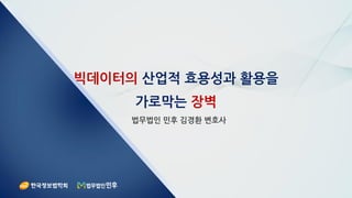 빅데이터의 산업적 효용성과 활용을
가로막는 장벽
법무법인 민후 김경환 변호사
 