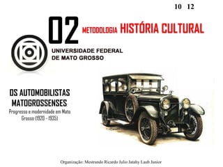 Organização: Mestrando Ricardo Julio Jatahy Laub Junior
10 12
OS AUTOMOBILISTAS
MATOGROSSENSES:
Progresso e modernidade em Mato
Grosso (1920 - 1935)
02METODOLOGIA HISTÓRIA CULTURAL
 