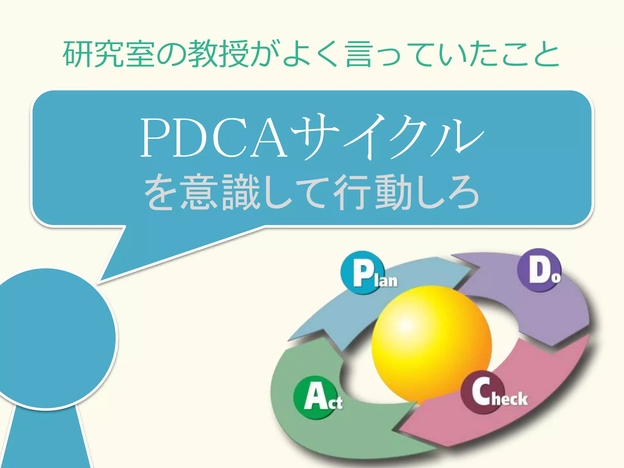 研究室の教授がよく言っていたこと
PDCAサイクル
を意識して行動しろ
 