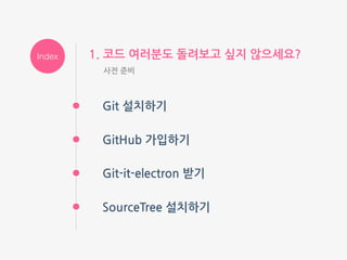 Index
Git 설치하기
1. 코드 여러분도 돌려보고 싶지 않으세요?
사전 준비
GitHub 가입하기
Git-it-electron 받기
SourceTree 설치하기
Index
 