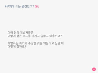 #무엇에 쓰는 물건인고? Git
여러 명의 개발자들은 
어떻게 같은 코드를 가지고 일하고 있을까요?
개발자는 자기가 수정한 것을 되돌리고 싶을 때 
어떻게 할까요?
04
 