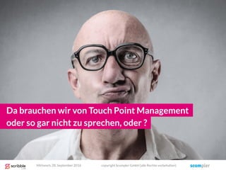 Da brauchen wir von Touch Point Management
Mittwoch, 28. September 2016 copyright Scompler GmbH (alle Rechte vorbehalten)
oder so gar nicht zu sprechen, oder ?
 