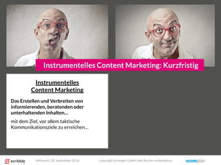 Instrumentelles
Content Marketing
Das Erstellen und Verbreiten von
informierenden, beratenden oder
unterhaltenden Inhalten…
mit dem Ziel, vor allem taktische
Kommunikationsziele zu erreichen…
Instrumentelles Content Marketing: Kurzfristig
Mittwoch, 28. September 2016 copyright Scompler GmbH (alle Rechte vorbehalten)
 
