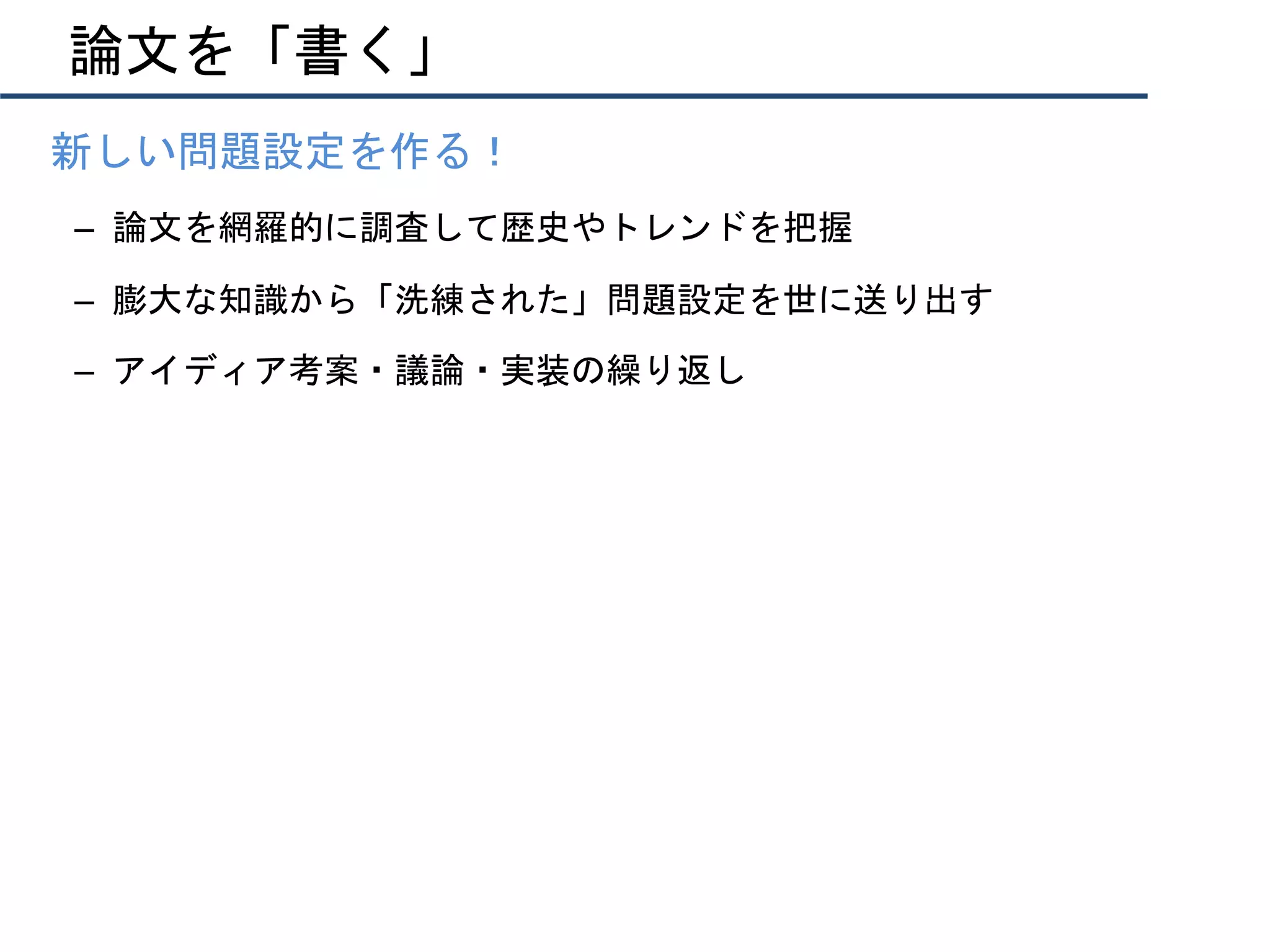 論文を「書く」
•  新しい問題設定を作る！
–  論文を網羅的に調査して歴史やトレンドを把握
–  膨大な知識から「洗練された」問題設定を世に送り出す
–  アイディア考案・議論・実装の繰り返し
 