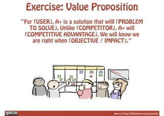 More at http://Slideshare.net/proyectalis
Exercise: Value Proposition
“For (USER), A+ is a solution that willl (PROBLEM
TO SOLVE). Unlike (COMPETITOR), A+ will
(COMPETITIVE ADVANTAGE). We will know we
are right when (OBJECTIVE / IMPACT).”
 