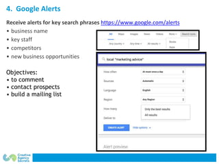 4. Google Alerts
Receive alerts for key search phrases https://www.google.com/alerts
• business name
• key staff
• competi...
