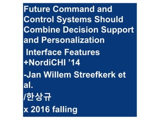 Future Command and
Control Systems Should
Combine Decision Support
and Personalization
Interface Features
+NordiCHI ’14
-Jan Willem Streefkerk et
al.
/한상규
x 2016 falling
 