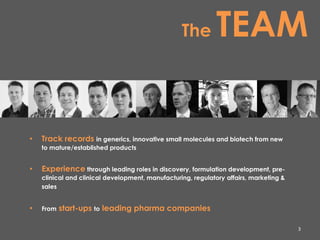 3
• Track records in generics, innovative small molecules and biotech from new
to mature/established products
• Experience through leading roles in discovery, formulation development, pre-
clinical and clinical development, manufacturing, regulatory affairs, marketing &
sales
• From start-ups to leading pharma companies
The TEAM
 