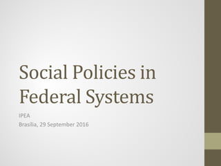 Social Policies in
Federal Systems
IPEA
Brasília, 29 September 2016
 