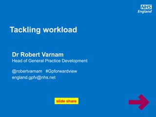 #GPforwardview
slide share
Dr Robert Varnam
Head of General Practice Development
@robertvarnam #Gpforwardview
england.gpfv@nhs.net
Tackling workload
 