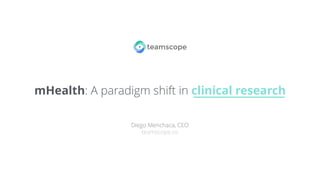 mHealth: A paradigm shift in clinical research
Diego Menchaca, CEO
teamscope.co
 