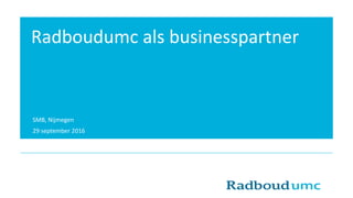 SMB, Nijmegen
29 september 2016
Radboudumc als businesspartner
 