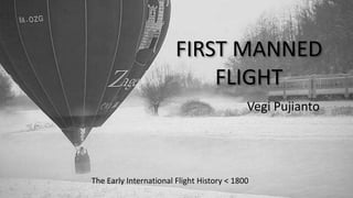 FIRST MANNED
FLIGHT
Vegi Pujianto
The Early International Flight History < 1800
 