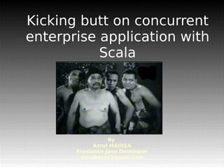 Kicking butt on concurrent
enterprise application with
           Scala




                  By
             Azrul MADISA
       Freelance Java Developer
        azrulhasni@gmail.com
 
